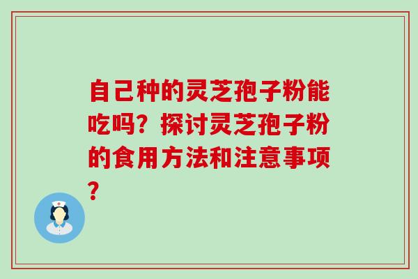 自己种的灵芝孢子粉能吃吗？探讨灵芝孢子粉的食用方法和注意事项？