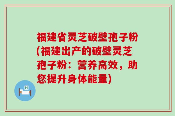 福建省灵芝破壁孢子粉(福建出产的破壁灵芝孢子粉：营养高效，助您提升身体能量)