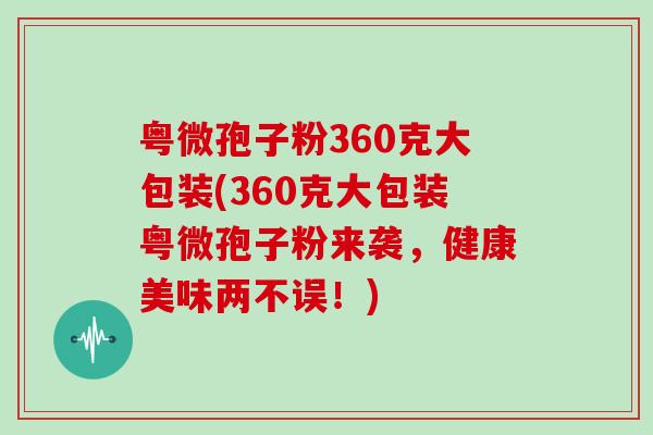 粤微孢子粉360克大包装(360克大包装粤微孢子粉来袭，健康美味两不误！)