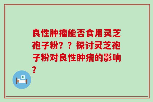 良性能否食用灵芝孢子粉？？探讨灵芝孢子粉对良性的影响？