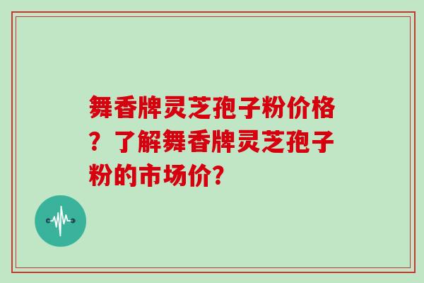 舞香牌灵芝孢子粉价格？了解舞香牌灵芝孢子粉的市场价？