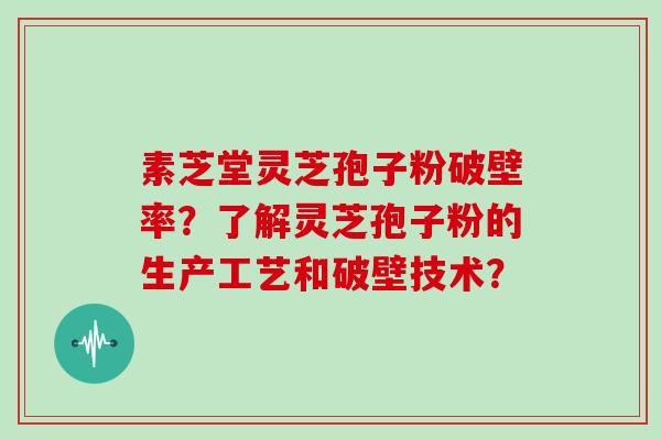 素芝堂灵芝孢子粉破壁率？了解灵芝孢子粉的生产工艺和破壁技术？