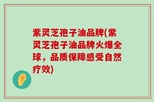 紫灵芝孢子油品牌(紫灵芝孢子油品牌火爆全球，品质保障感受自然疗效)