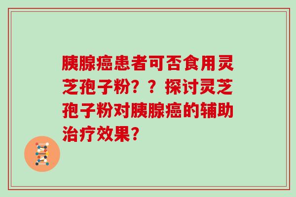 胰腺患者可否食用灵芝孢子粉？？探讨灵芝孢子粉对胰腺的辅助效果？