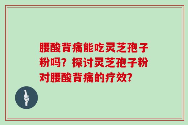 腰酸背痛能吃灵芝孢子粉吗？探讨灵芝孢子粉对腰酸背痛的疗效？