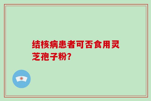 结核患者可否食用灵芝孢子粉？