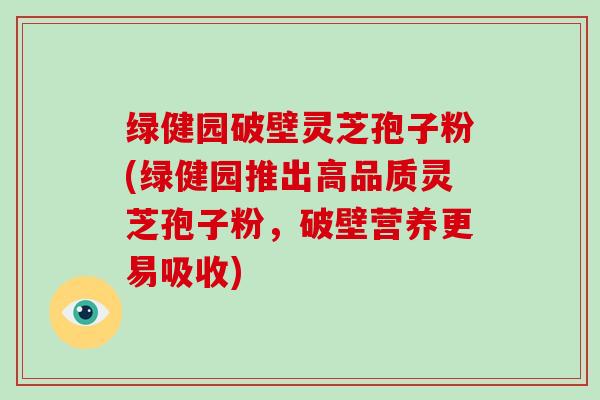 绿健园破壁灵芝孢子粉(绿健园推出高品质灵芝孢子粉，破壁营养更易吸收)