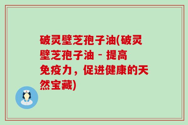 破灵壁芝孢子油(破灵壁芝孢子油 - 提高免疫力，促进健康的天然宝藏)