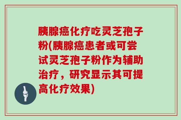 胰腺吃灵芝孢子粉(胰腺患者或可尝试灵芝孢子粉作为辅助，研究显示其可提高效果)