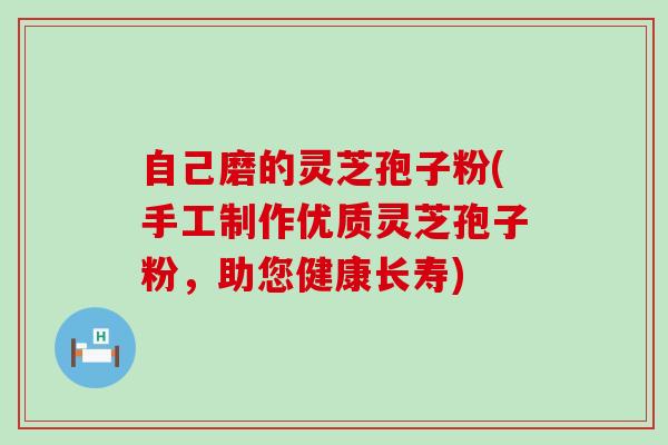 自己磨的灵芝孢子粉(手工制作优质灵芝孢子粉，助您健康长寿)