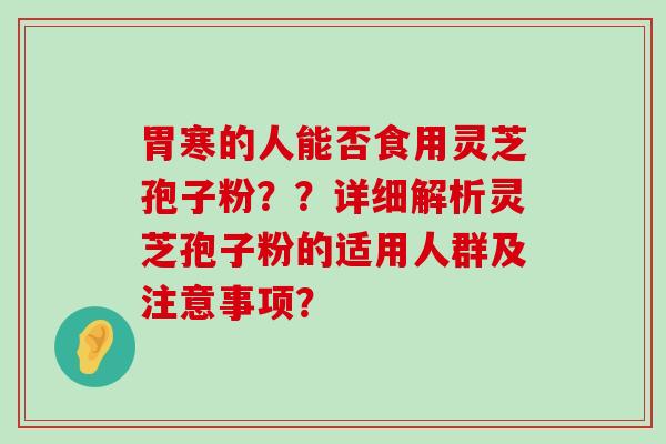 胃寒的人能否食用灵芝孢子粉？？详细解析灵芝孢子粉的适用人群及注意事项？