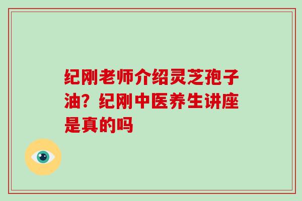 纪刚老师介绍灵芝孢子油？纪刚中医养生讲座是真的吗