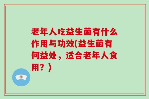 老年人吃益生菌有什么作用与功效(益生菌有何益处，适合老年人食用？)