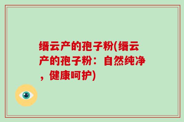 缙云产的孢子粉(缙云产的孢子粉：自然纯净，健康呵护)