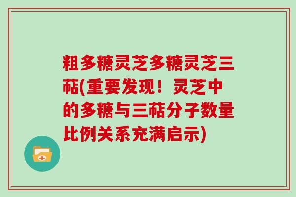 粗多糖灵芝多糖灵芝三萜(重要发现！灵芝中的多糖与三萜分子数量比例关系充满启示)