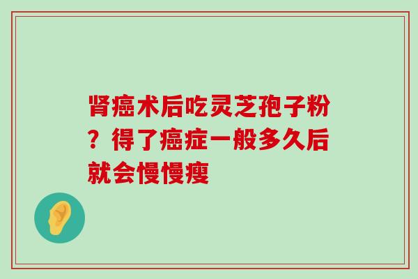 术后吃灵芝孢子粉？得了症一般多久后就会慢慢瘦