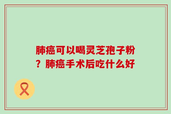 可以喝灵芝孢子粉？手术后吃什么好