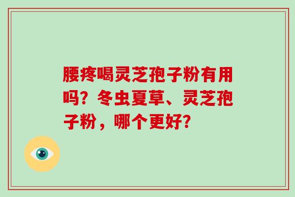 腰疼喝灵芝孢子粉有用吗？冬虫夏草、灵芝孢子粉，哪个更好？