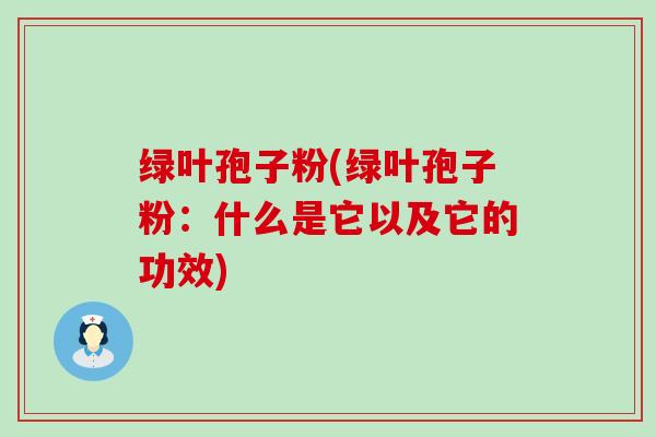 绿叶孢子粉(绿叶孢子粉：什么是它以及它的功效)