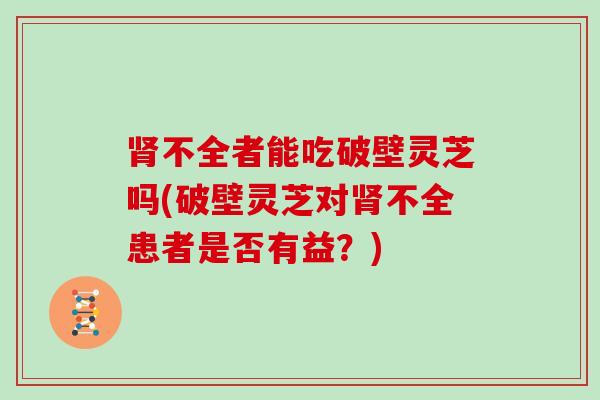 不全者能吃破壁灵芝吗(破壁灵芝对不全患者是否有益？)