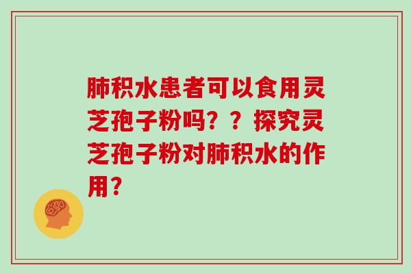 积水患者可以食用灵芝孢子粉吗？？探究灵芝孢子粉对积水的作用？