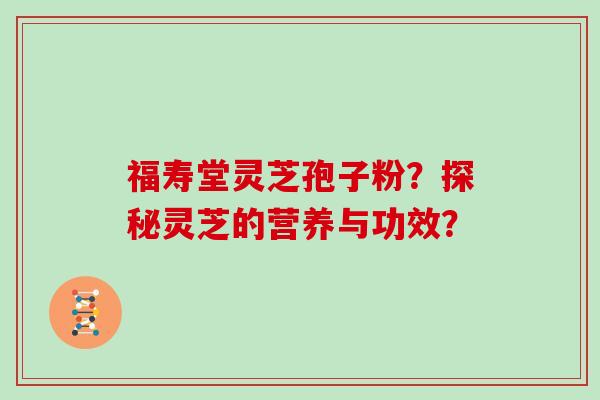 福寿堂灵芝孢子粉？探秘灵芝的营养与功效？