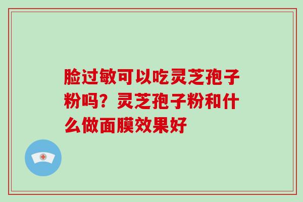 脸可以吃灵芝孢子粉吗？灵芝孢子粉和什么做面膜效果好