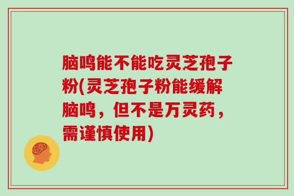 脑鸣能不能吃灵芝孢子粉(灵芝孢子粉能缓解脑鸣，但不是万灵药，需谨慎使用)