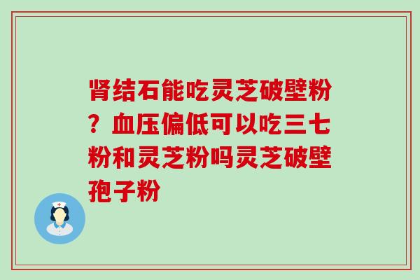 结石能吃灵芝破壁粉？偏低可以吃三七粉和灵芝粉吗灵芝破壁孢子粉