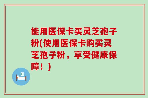 能用医保卡买灵芝孢子粉(使用医保卡购买灵芝孢子粉，享受健康保障！)