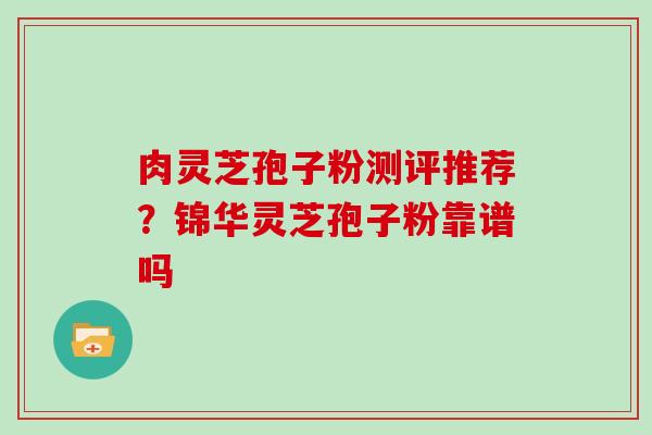 肉灵芝孢子粉测评推荐？锦华灵芝孢子粉靠谱吗