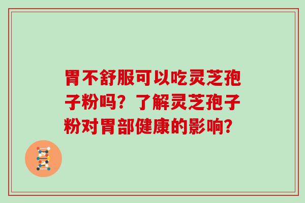 胃不舒服可以吃灵芝孢子粉吗？了解灵芝孢子粉对胃部健康的影响？