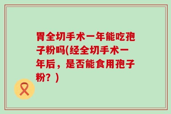 胃全切手术一年能吃孢子粉吗(经全切手术一年后，是否能食用孢子粉？)