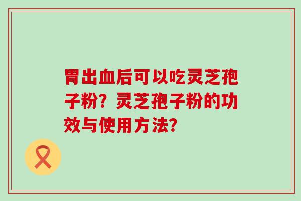 胃出后可以吃灵芝孢子粉？灵芝孢子粉的功效与使用方法？