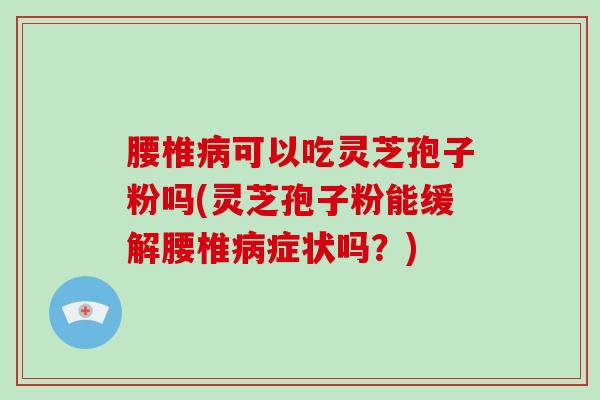 腰椎可以吃灵芝孢子粉吗(灵芝孢子粉能缓解腰椎症状吗？)