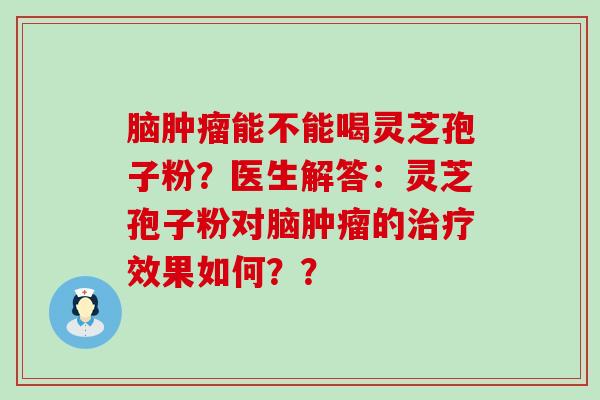 脑能不能喝灵芝孢子粉？医生解答：灵芝孢子粉对脑的效果如何？？