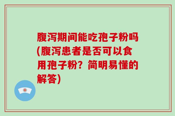 期间能吃孢子粉吗(患者是否可以食用孢子粉？简明易懂的解答)