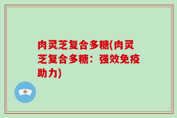 肉灵芝复合多糖(肉灵芝复合多糖：强效免疫助力)