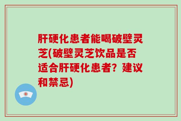 患者能喝破壁灵芝(破壁灵芝饮品是否适合患者？建议和禁忌)