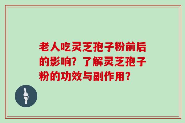 老人吃灵芝孢子粉前后的影响？了解灵芝孢子粉的功效与副作用？