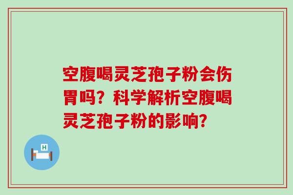 空腹喝灵芝孢子粉会伤胃吗？科学解析空腹喝灵芝孢子粉的影响？