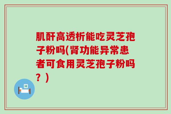 肌酐高透析能吃灵芝孢子粉吗(功能异常患者可食用灵芝孢子粉吗？)