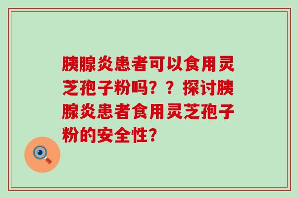 胰腺炎患者可以食用灵芝孢子粉吗？？探讨胰腺炎患者食用灵芝孢子粉的安全性？