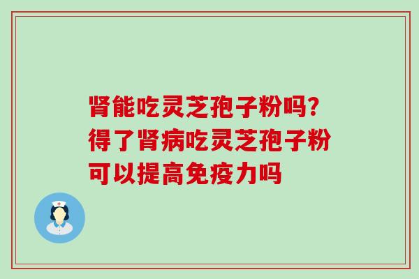 能吃灵芝孢子粉吗？得了吃灵芝孢子粉可以提高免疫力吗