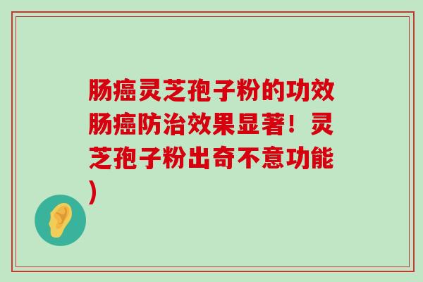 肠灵芝孢子粉的功效肠防效果显著！灵芝孢子粉出奇不意功能)