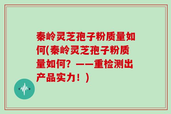 秦岭灵芝孢子粉质量如何(秦岭灵芝孢子粉质量如何？——重检测出产品实力！)