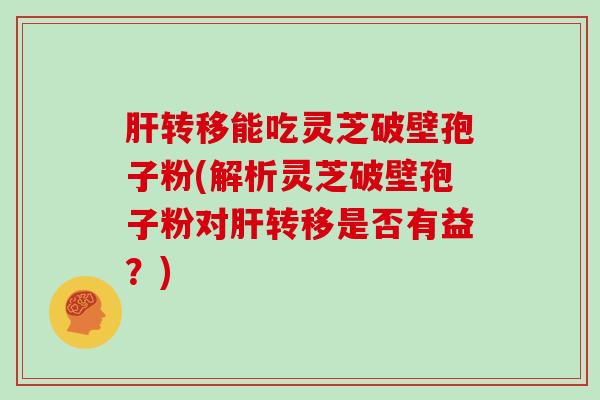 转移能吃灵芝破壁孢子粉(解析灵芝破壁孢子粉对转移是否有益？)