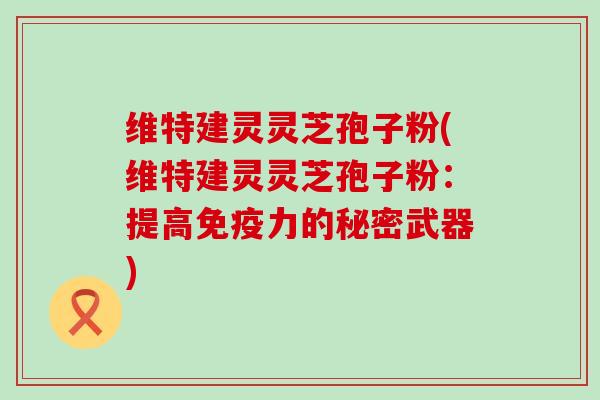 维特建灵灵芝孢子粉(维特建灵灵芝孢子粉：提高免疫力的秘密武器)