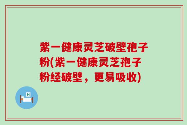 紫一健康灵芝破壁孢子粉(紫一健康灵芝孢子粉经破壁，更易吸收)