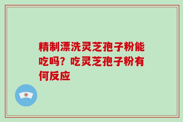 精制漂洗灵芝孢子粉能吃吗？吃灵芝孢子粉有何反应